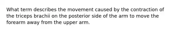 What term describes the movement caused by the contraction of the triceps brachii on the posterior side of the arm to move the forearm away from the upper arm.