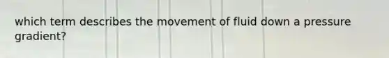 which term describes the movement of fluid down a pressure gradient?