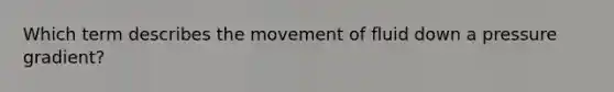 Which term describes the movement of fluid down a pressure gradient?