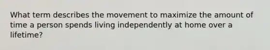 What term describes the movement to maximize the amount of time a person spends living independently at home over a lifetime?