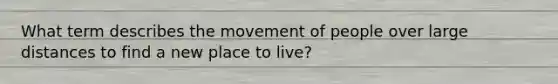 What term describes the movement of people over large distances to find a new place to live?