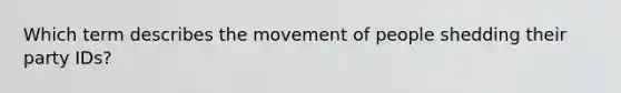 Which term describes the movement of people shedding their party IDs?