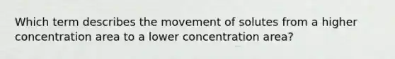 Which term describes the movement of solutes from a higher concentration area to a lower concentration area?