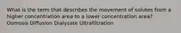 What is the term that describes the movement of solutes from a higher concentration area to a lower concentration area? Osmosis Diffusion Dialysate Ultrafiltration