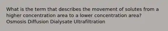 What is the term that describes the movement of solutes from a higher concentration area to a lower concentration area? Osmosis Diffusion Dialysate Ultrafiltration