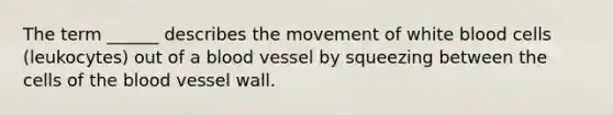 The term ______ describes the movement of white blood cells (leukocytes) out of a blood vessel by squeezing between the cells of the blood vessel wall.