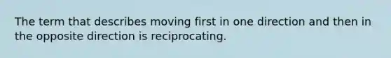 The term that describes moving first in one direction and then in the opposite direction is reciprocating.