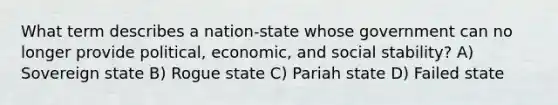 What term describes a nation-state whose government can no longer provide political, economic, and social stability? A) Sovereign state B) Rogue state C) Pariah state D) Failed state