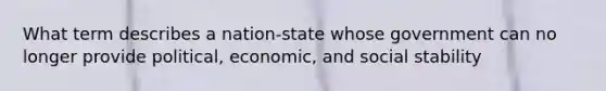 What term describes a nation-state whose government can no longer provide political, economic, and social stability