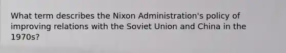 What term describes the Nixon Administration's policy of improving relations with the Soviet Union and China in the 1970s?