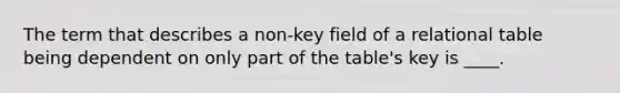 The term that describes a non-key field of a relational table being dependent on only part of the table's key is ____.