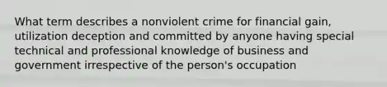 What term describes a nonviolent crime for financial gain, utilization deception and committed by anyone having special technical and professional knowledge of business and government irrespective of the person's occupation