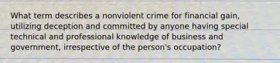 What term describes a nonviolent crime for financial gain, utilizing deception and committed by anyone having special technical and professional knowledge of business and government, irrespective of the person's occupation?