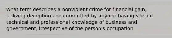 what term describes a nonviolent crime for financial gain, utilizing deception and committed by anyone having special technical and professional knowledge of business and government, irrespective of the person's occupation