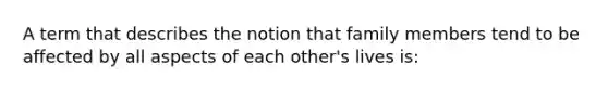 A term that describes the notion that family members tend to be affected by all aspects of each other's lives is: