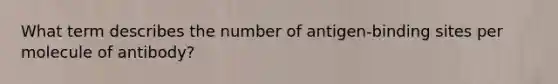 What term describes the number of antigen-binding sites per molecule of antibody?