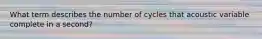 What term describes the number of cycles that acoustic variable complete in a second?