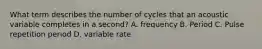 What term describes the number of cycles that an acoustic variable completes in a second? A. frequency B. Period C. Pulse repetition period D. variable rate