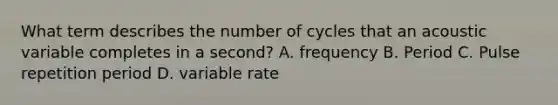 What term describes the number of cycles that an acoustic variable completes in a second? A. frequency B. Period C. Pulse repetition period D. variable rate