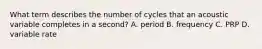 What term describes the number of cycles that an acoustic variable completes in a second? A. period B. frequency C. PRP D. variable rate