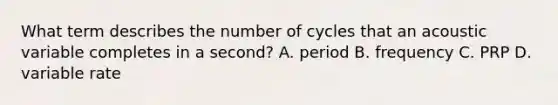 What term describes the number of cycles that an acoustic variable completes in a second? A. period B. frequency C. PRP D. variable rate