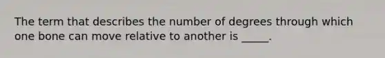 The term that describes the number of degrees through which one bone can move relative to another is _____.