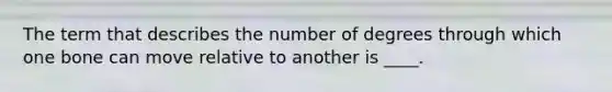 The term that describes the number of degrees through which one bone can move relative to another is ____.
