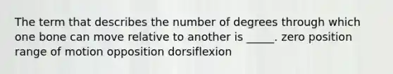 The term that describes the number of degrees through which one bone can move relative to another is _____. zero position range of motion opposition dorsiflexion