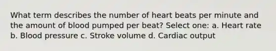 What term describes the number of heart beats per minute and the amount of blood pumped per beat? Select one: a. Heart rate b. Blood pressure c. Stroke volume d. Cardiac output