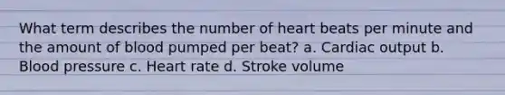 What term describes the number of heart beats per minute and the amount of blood pumped per beat? a. Cardiac output b. Blood pressure c. Heart rate d. Stroke volume