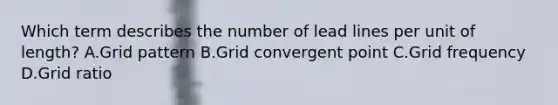 Which term describes the number of lead lines per unit of length? A.Grid pattern B.Grid convergent point C.Grid frequency D.Grid ratio