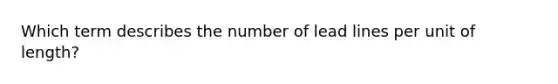 Which term describes the number of lead lines per unit of length?