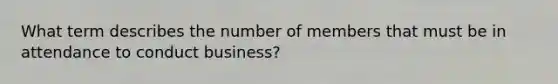 What term describes the number of members that must be in attendance to conduct business?