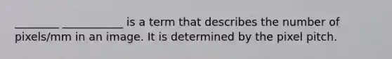 ________ ___________ is a term that describes the number of pixels/mm in an image. It is determined by the pixel pitch.
