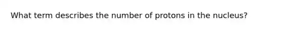 What term describes the number of protons in the nucleus?