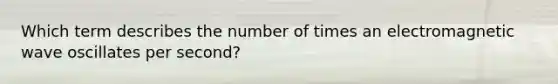 Which term describes the number of times an electromagnetic wave oscillates per second?