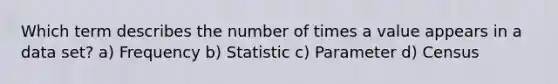 Which term describes the number of times a value appears in a data set? a) Frequency b) Statistic c) Parameter d) Census