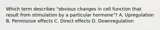 Which term describes "obvious changes in cell function that result from stimulation by a particular hormone"? A. Upregulation B. Permissive effects C. Direct effects D. Downregulation