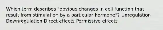 Which term describes "obvious changes in cell function that result from stimulation by a particular hormone"? Upregulation Downregulation Direct effects Permissive effects