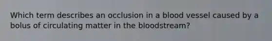 Which term describes an occlusion in a blood vessel caused by a bolus of circulating matter in the bloodstream?