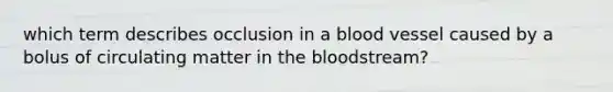 which term describes occlusion in a blood vessel caused by a bolus of circulating matter in the bloodstream?