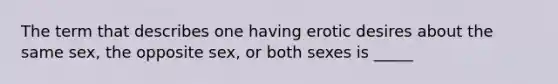 The term that describes one having erotic desires about the same sex, the opposite sex, or both sexes is _____