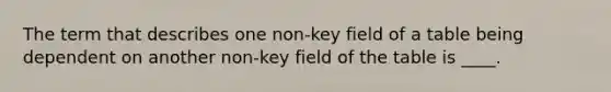 The term that describes one non-key field of a table being dependent on another non-key field of the table is ____.