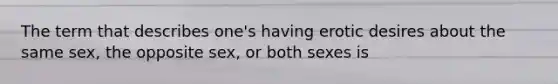 The term that describes one's having erotic desires about the same sex, the opposite sex, or both sexes is