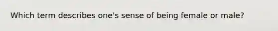 Which term describes one's sense of being female or male?