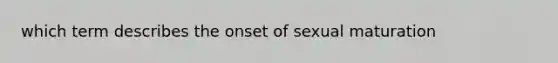 which term describes the onset of sexual maturation