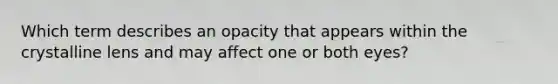 Which term describes an opacity that appears within the crystalline lens and may affect one or both eyes?