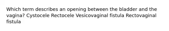 Which term describes an opening between the bladder and the vagina? Cystocele Rectocele Vesicovaginal fistula Rectovaginal fistula