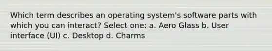 Which term describes an operating system's software parts with which you can interact? Select one: a. Aero Glass b. User interface (UI) c. Desktop d. Charms