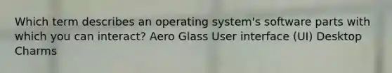 Which term describes an operating system's software parts with which you can interact? Aero Glass User interface (UI) Desktop Charms